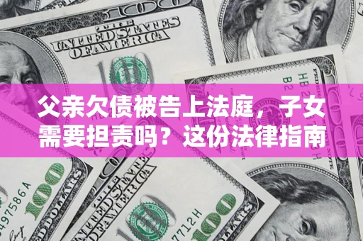 武汉父亲欠债被告上法庭，子女需要担责吗？这份法律指南必须看完