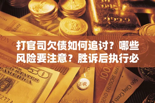 武汉打官司欠债如何追讨？哪些风险要注意？胜诉后执行必看！