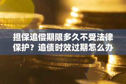 武汉担保追偿期限多久不受法律保护？追债时效过期怎么办？