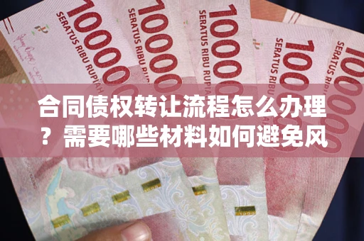 武汉合同债权转让流程怎么办理？需要哪些材料如何避免风险？