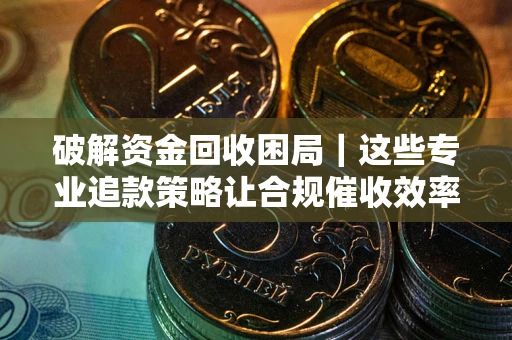 武汉破解资金回收困局｜这些专业追款策略让合规催收效率翻倍