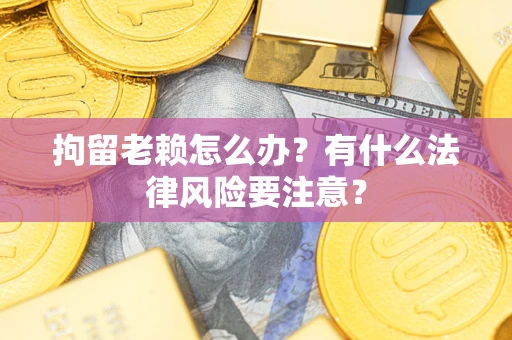 武汉拘留老赖怎么办？有什么法律风险要注意？