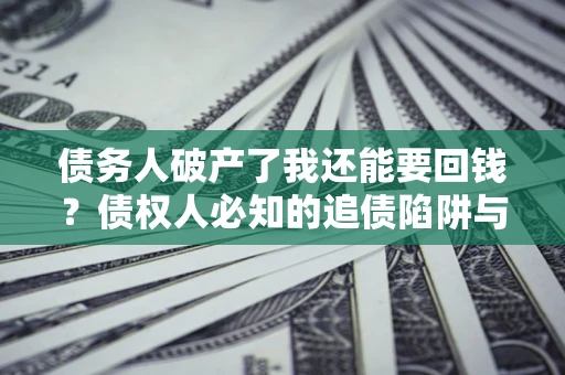武汉债务人破产了我还能要回钱？债权人必知的追债陷阱与破局之道