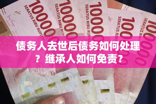 武汉债务人去世后债务如何处理？继承人如何免责？