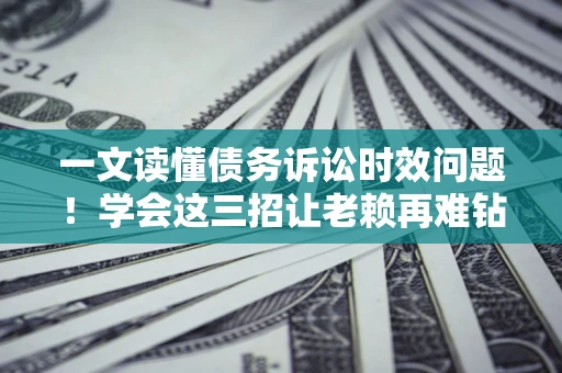 武汉一文读懂债务诉讼时效问题！学会这三招让老赖再难钻空子