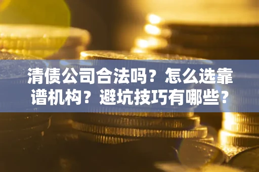 武汉清债公司合法吗？怎么选靠谱机构？避坑技巧有哪些？