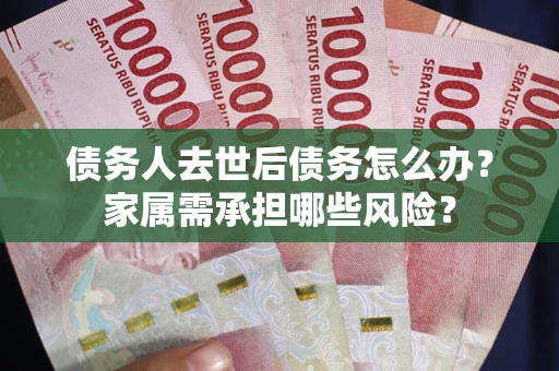 武汉债务人去世后债务怎么办？家属需承担哪些风险？