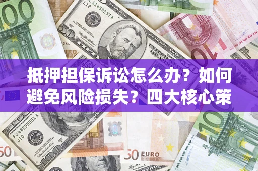 武汉抵押担保诉讼怎么办？如何避免风险损失？四大核心策略全解读