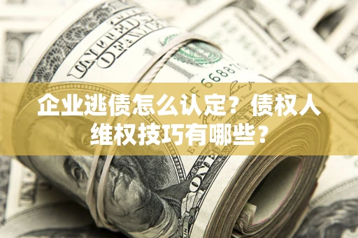 武汉企业逃债怎么认定？债权人维权技巧有哪些？