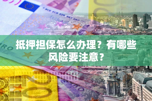 武汉抵押担保怎么办理？有哪些风险要注意？