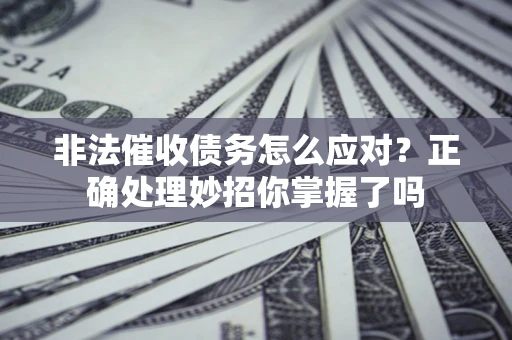武汉非法催收债务怎么应对？正确处理妙招你掌握了吗