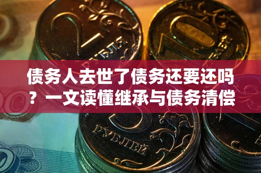 武汉债务人去世了债务还要还吗？一文读懂继承与债务清偿