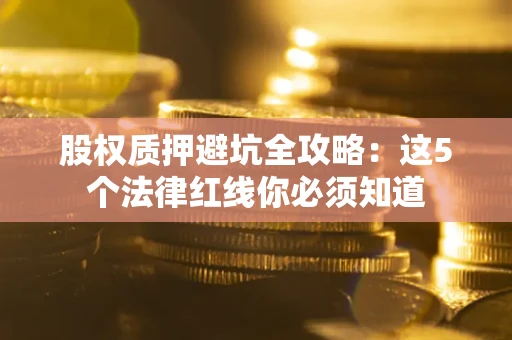 武汉股权质押避坑全攻略：这5个法律红线你必须知道