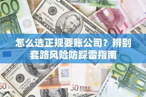 武汉怎么选正规要账公司？辨别套路风险防踩雷指南