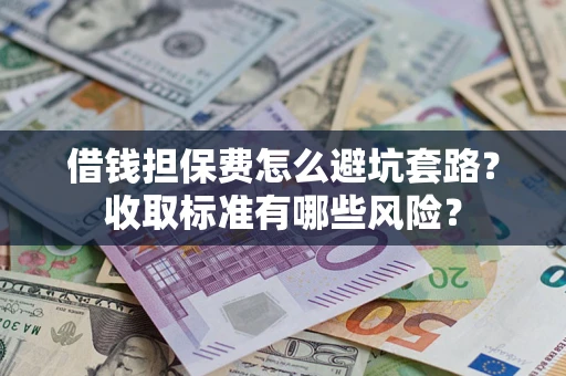 武汉借钱担保费怎么避坑套路?收取标准有哪些风险? 武汉借钱担保费怎么避坑套路?收取标准有哪些风险?