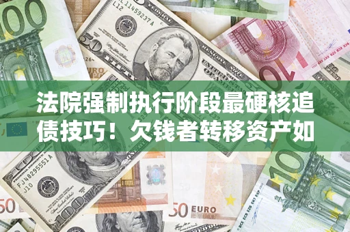 武汉法院强制执行阶段最硬核追债技巧！欠钱者转移资产如何破解？