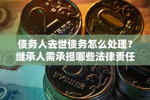 武汉债务人去世债务怎么处理？继承人需承担哪些法律责任？