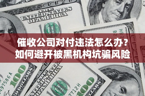 武汉催收公司对付违法怎么办？如何避开被黑机构坑骗风险