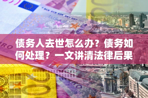 武汉债务人去世怎么办？债务如何处理？一文讲清法律后果