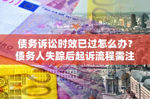 武汉债务诉讼时效已过怎么办？债务人失踪后起诉流程需注意什么？