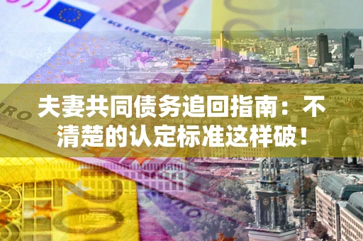 武汉夫妻共同债务追回指南：不清楚的认定标准这样破！