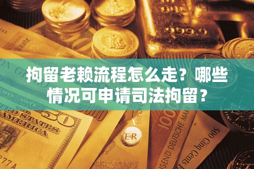 武汉拘留老赖流程怎么走?哪些情况可申请司法拘留? 武汉拘留老赖流程怎么走?哪些情况可申请司法拘留?