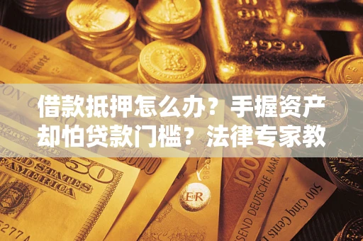 武汉借款抵押怎么办？手握资产却怕贷款门槛？法律专家教你办抵押不踩坑