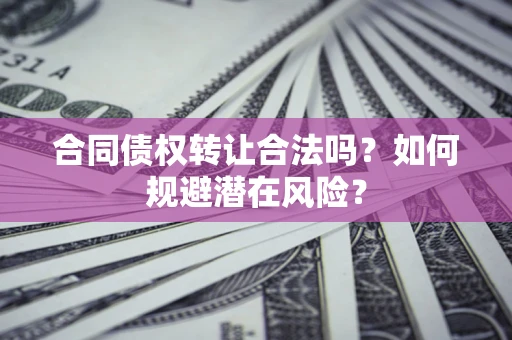 武汉合同债权转让合法吗?如何规避潜在风险? 武汉合同债权转让合法吗?如何规避潜在风险?