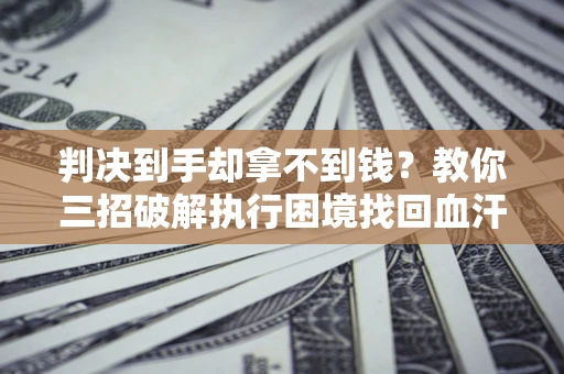 武汉判决到手却拿不到钱？教你三招破解执行困境找回血汗钱