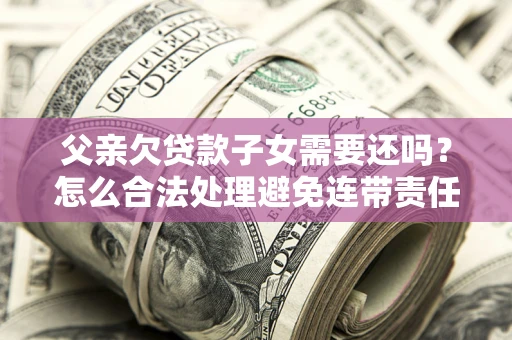 武汉父亲欠贷款子女需要还吗？怎么合法处理避免连带责任？