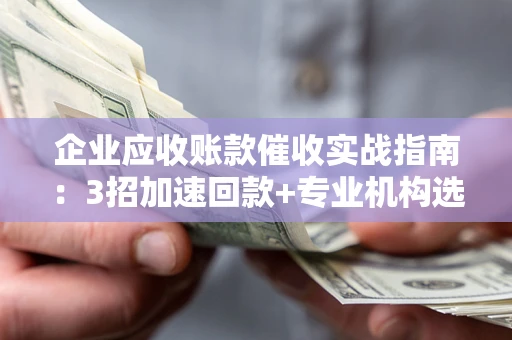 武汉企业应收账款催收实战指南：3招加速回款+专业机构选择避坑