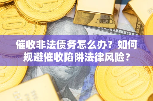 武汉催收非法债务怎么办？如何规避催收陷阱法律风险？