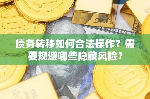 武汉债务转移如何合法操作？需要规避哪些隐藏风险？