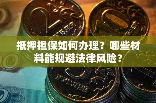 武汉抵押担保如何办理？哪些材料能规避法律风险？