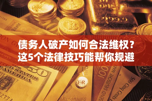 武汉债务人破产如何合法维权？这5个法律技巧能帮你规避风险