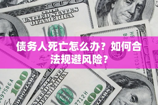 武汉债务人死亡怎么办？如何合法规避风险？