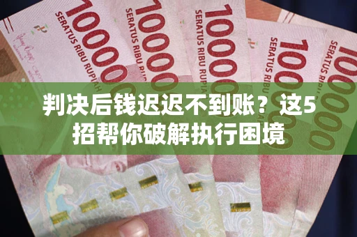 武汉判决后钱迟迟不到账？这5招帮你破解执行困境