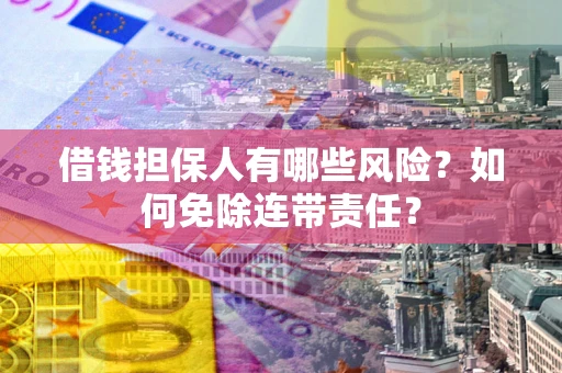武汉借钱担保人有哪些风险？如何免除连带责任？