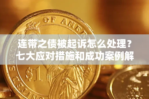 武汉连带之债被起诉怎么处理？七大应对措施和成功案例解析