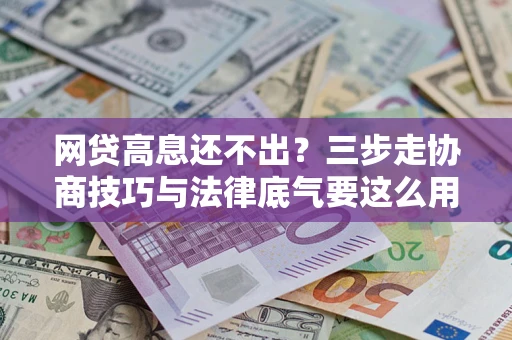 武汉网贷高息还不出？三步走协商技巧与法律底气要这么用