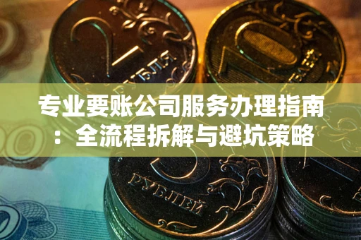 武汉专业要账公司服务办理指南：全流程拆解与避坑策略