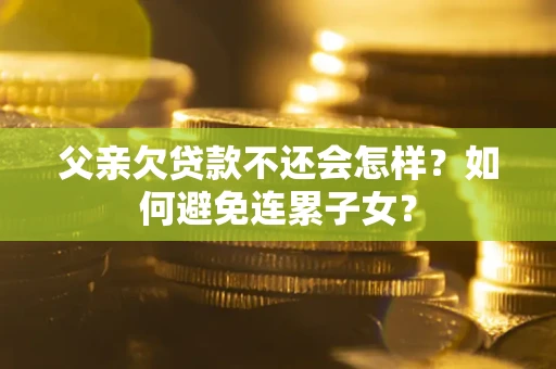 武汉父亲欠贷款不还会怎样？如何避免连累子女？