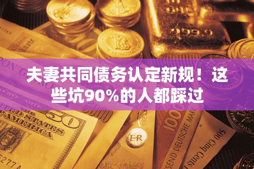 武汉夫妻共同债务认定新规！这些坑90%的人都踩过