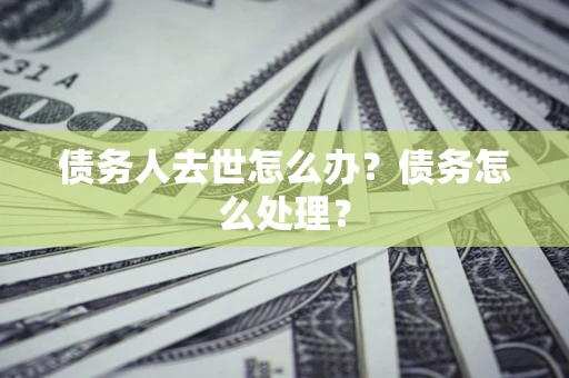 武汉债务人去世怎么办？债务怎么处理？
