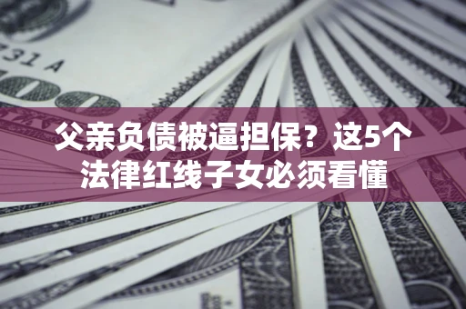 武汉父亲负债被逼担保？这5个法律红线子女必须看懂