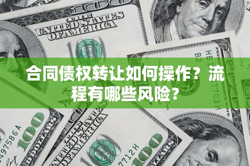 武汉合同债权转让如何操作？流程有哪些风险？