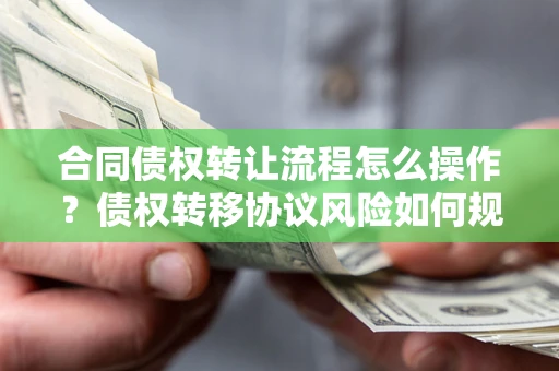武汉合同债权转让流程怎么操作？债权转移协议风险如何规避？