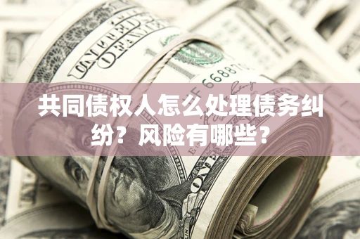 武汉共同债权人怎么处理债务纠纷？风险有哪些？