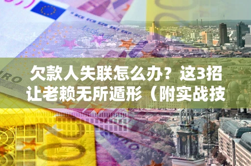 武汉欠款人失联怎么办？这3招让老赖无所遁形（附实战技巧）
