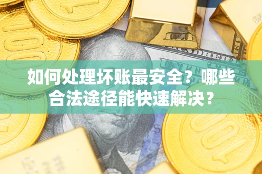 武汉如何处理坏账最安全？哪些合法途径能快速解决？
